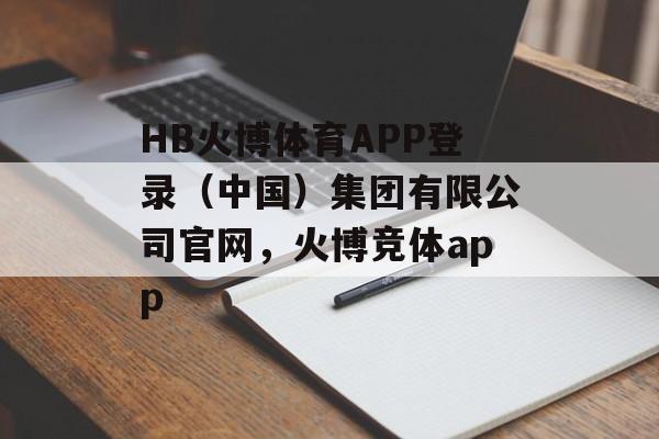 HB火博体育APP登录（中国）集团有限公司官网，火博竞体app