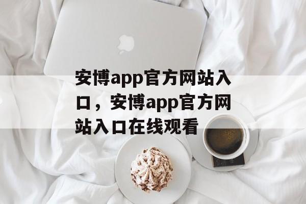 安博app官方网站入口，安博app官方网站入口在线观看