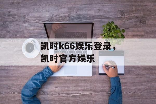 凯时k66娱乐登录，凯时官方娱乐