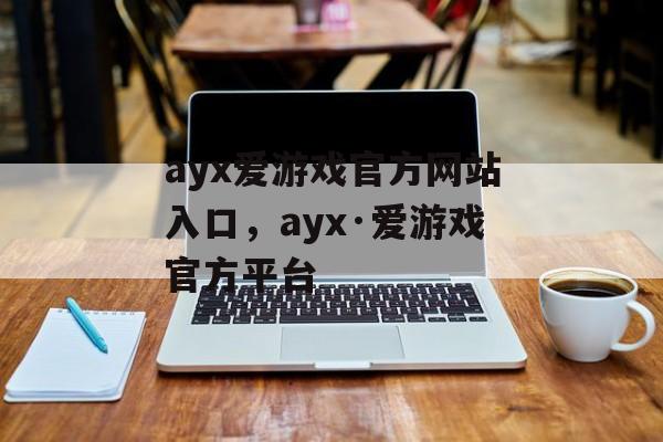 ayx爱游戏官方网站入口，ayx·爱游戏官方平台