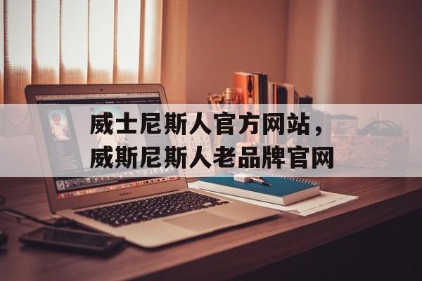 威士尼斯人官方网站，威斯尼斯人老品牌官网