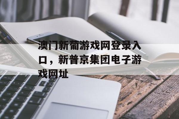 澳门新葡游戏网登录入口，新普京集团电子游戏网址