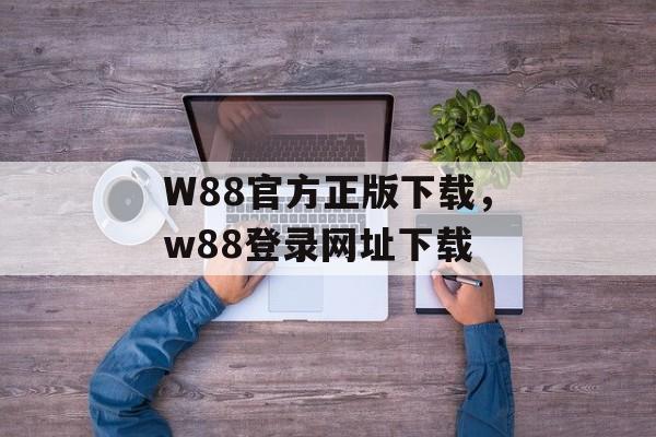 W88官方正版下载，w88登录网址下载