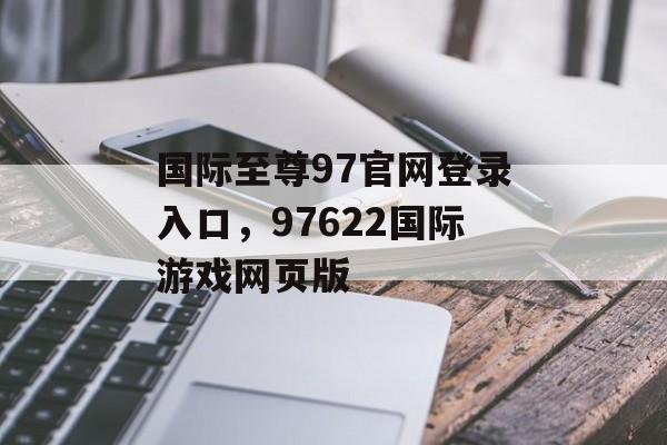 国际至尊97官网登录入口，97622国际游戏网页版