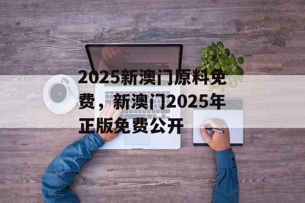 2025新澳门原料免费，新澳门2025年正版免费公开