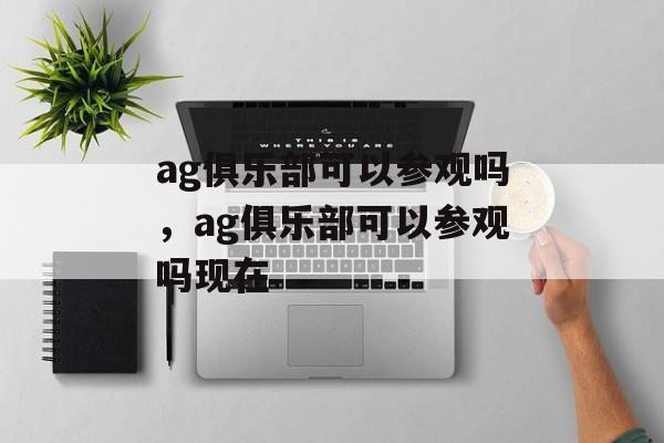 ag俱乐部可以参观吗，ag俱乐部可以参观吗现在