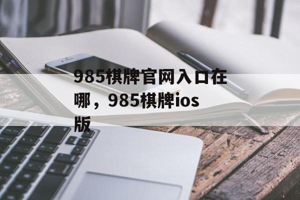 985棋牌官网入口在哪，985棋牌ios版