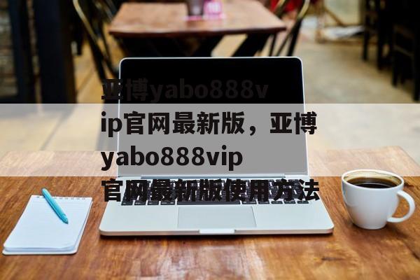 亚博yabo888vip官网最新版，亚博yabo888vip官网最新版使用方法