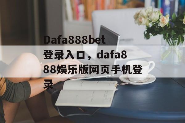 Dafa888bet登录入口，dafa888娱乐版网页手机登录