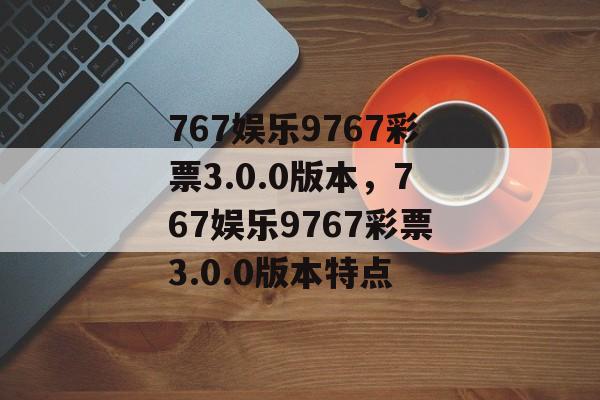 767娱乐9767彩票3.0.0版本，767娱乐9767彩票3.0.0版本特点