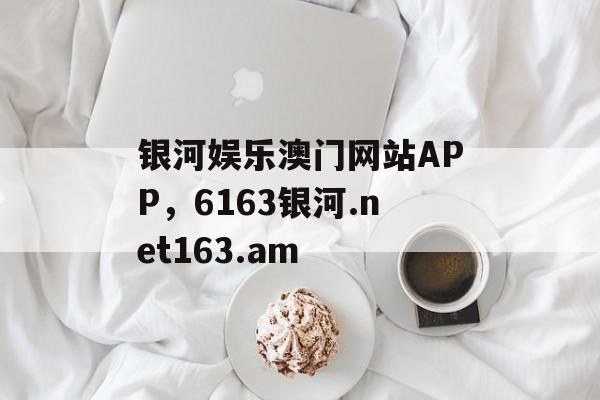 银河娱乐澳门网站APP，6163银河.net163.am