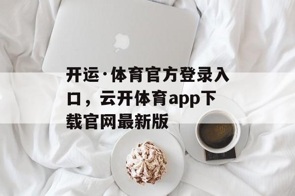 开运·体育官方登录入口，云开体育app下载官网最新版