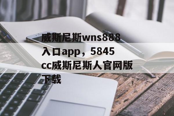 威斯尼斯wns888入口app，5845cc威斯尼斯人官网版下载