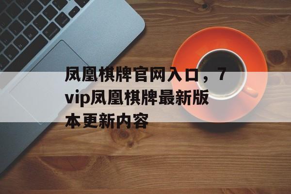 凤凰棋牌官网入口，7vip凤凰棋牌最新版本更新内容