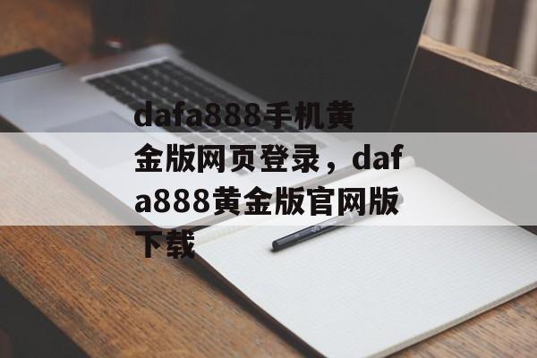 dafa888手机黄金版网页登录，dafa888黄金版官网版下载