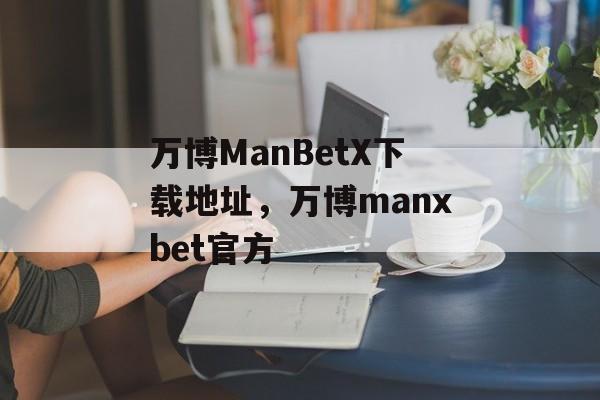 万博ManBetX下载地址，万博manxbet官方