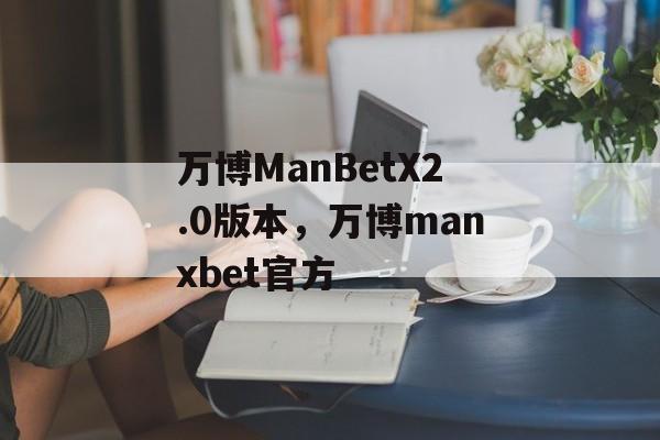 万博ManBetX2.0版本，万博manxbet官方