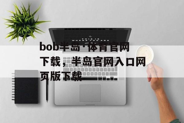 bob半岛·体育官网下载，半岛官网入口网页版下载