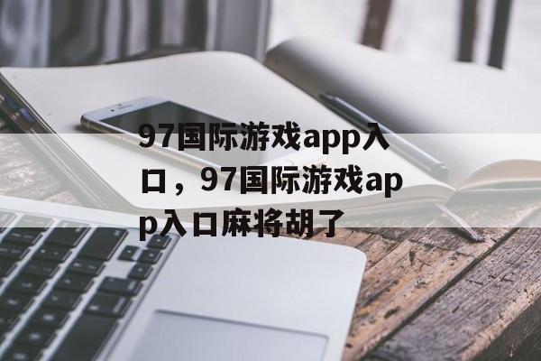 97国际游戏app入口，97国际游戏app入口麻将胡了