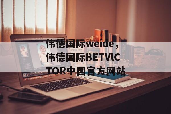 伟德国际weide，伟德国际BETVlCTOR中国官方网站