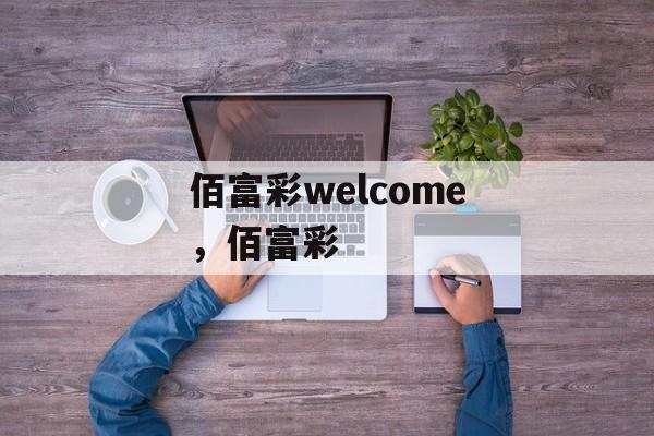 佰富彩welcome，佰富彩