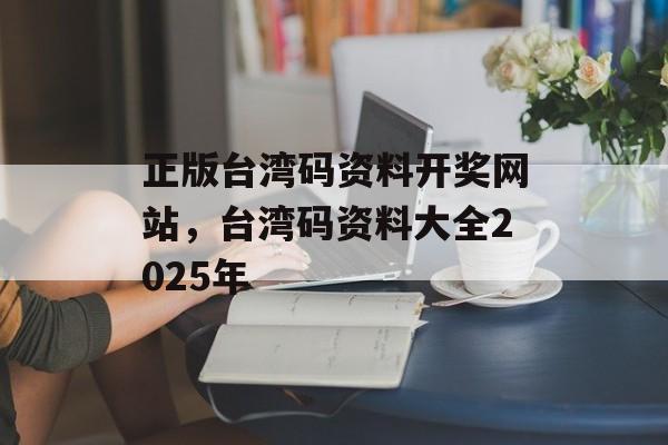 正版台湾码资料开奖网站，台湾码资料大全2025年