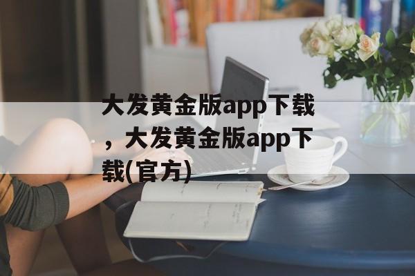 大发黄金版app下载，大发黄金版app下载(官方)