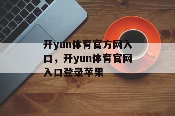 开yun体育官方网入口，开yun体育官网入口登录苹果