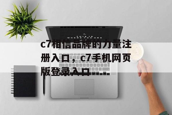 c7相信品牌的力量注册入口，c7手机网页版登录入口