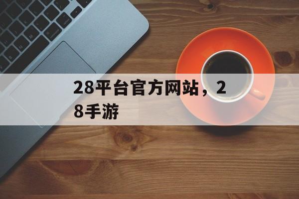 28平台官方网站，28手游