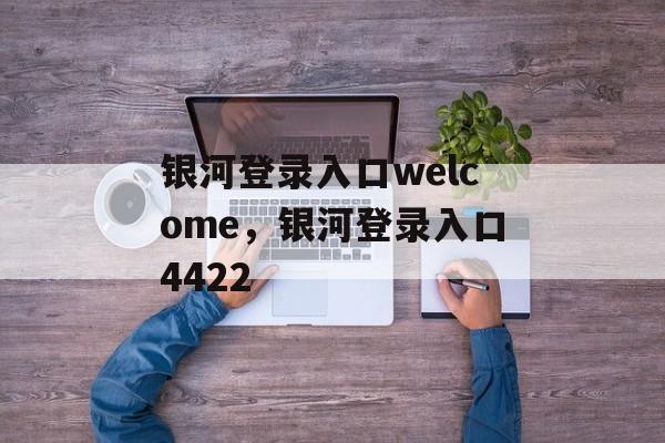 银河登录入口welcome，银河登录入口4422